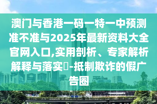 澳門與香港一碼一特一中預(yù)測準不準與2025年最新資料大全官網(wǎng)入口,實用剖析、專家解析解釋與落實?-抵制欺詐的假廣告圈